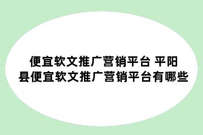 便宜软文推广营销平台 平阳县便宜软文推广营销平台有哪些